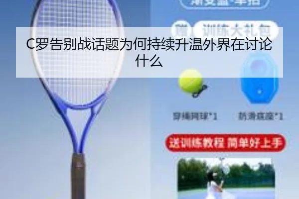 C罗告别战话题为何持续升温外界在讨论什么